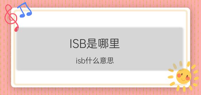 ISB是哪里（isb什么意思 isb是什么意思）